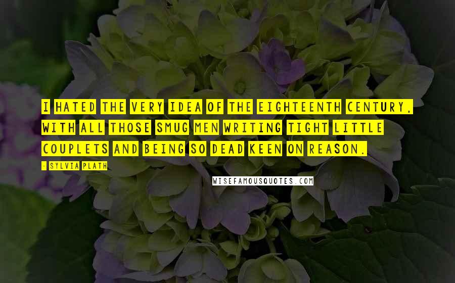 Sylvia Plath Quotes: I hated the very idea of the eighteenth century, with all those smug men writing tight little couplets and being so dead keen on reason.