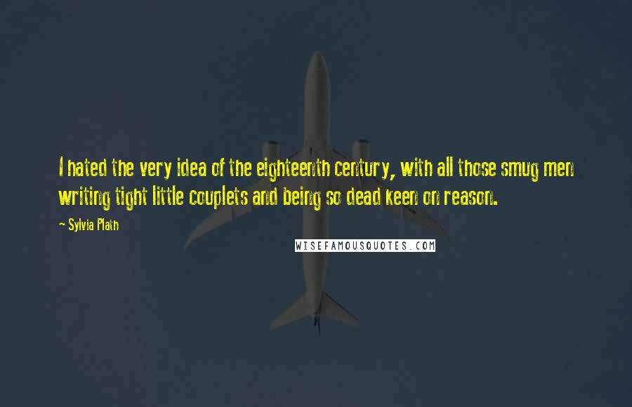 Sylvia Plath Quotes: I hated the very idea of the eighteenth century, with all those smug men writing tight little couplets and being so dead keen on reason.