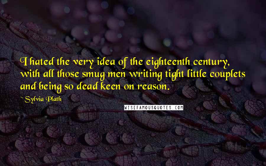 Sylvia Plath Quotes: I hated the very idea of the eighteenth century, with all those smug men writing tight little couplets and being so dead keen on reason.