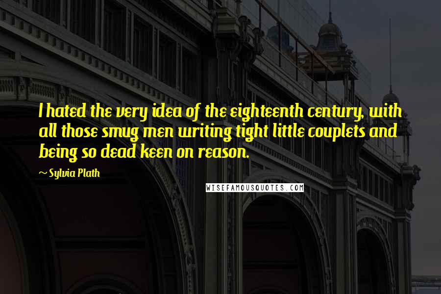 Sylvia Plath Quotes: I hated the very idea of the eighteenth century, with all those smug men writing tight little couplets and being so dead keen on reason.