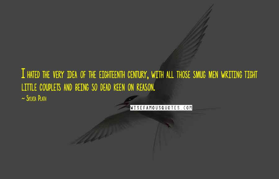 Sylvia Plath Quotes: I hated the very idea of the eighteenth century, with all those smug men writing tight little couplets and being so dead keen on reason.