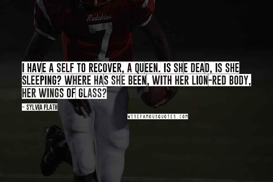 Sylvia Plath Quotes: I have a self to recover, a queen. Is she dead, is she sleeping? Where has she been, with her lion-red body, her wings of glass?