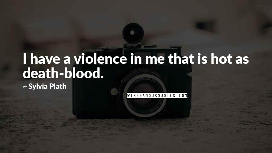Sylvia Plath Quotes: I have a violence in me that is hot as death-blood.