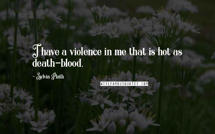 Sylvia Plath Quotes: I have a violence in me that is hot as death-blood.