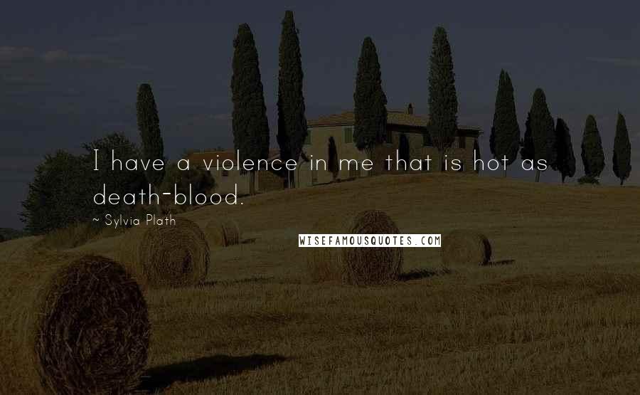 Sylvia Plath Quotes: I have a violence in me that is hot as death-blood.