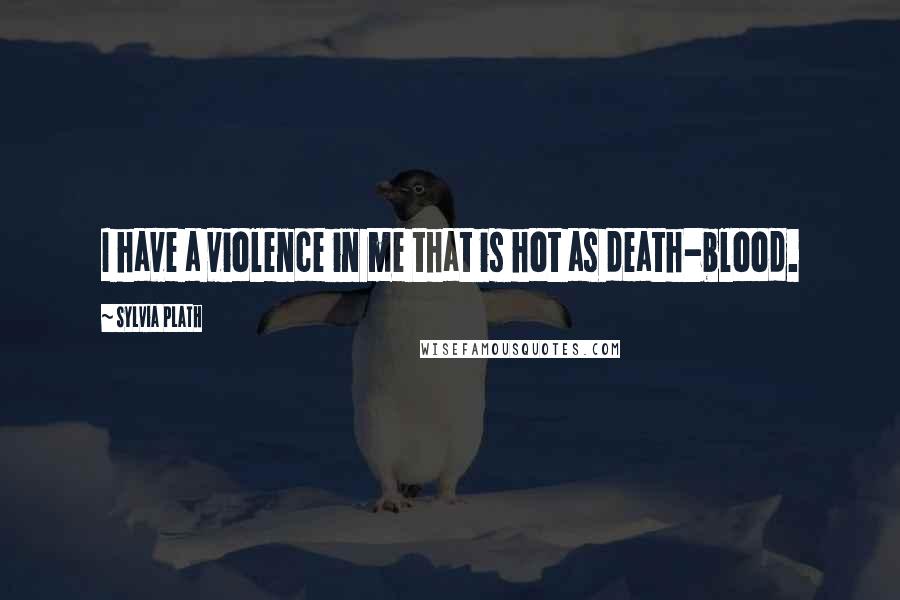 Sylvia Plath Quotes: I have a violence in me that is hot as death-blood.