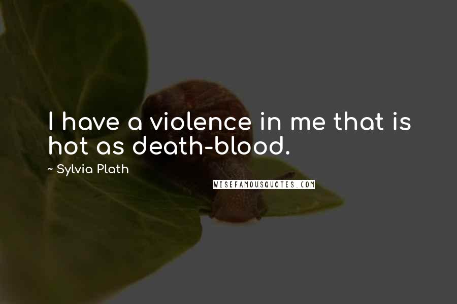 Sylvia Plath Quotes: I have a violence in me that is hot as death-blood.