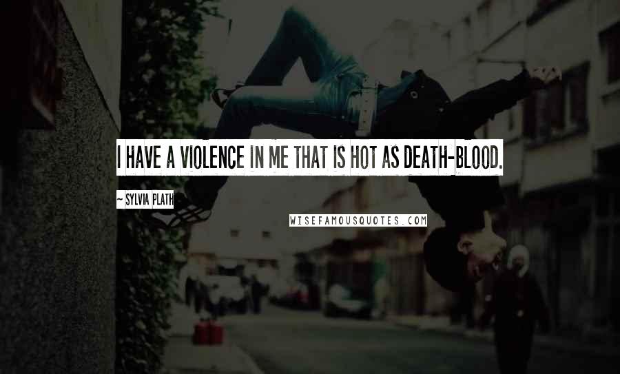 Sylvia Plath Quotes: I have a violence in me that is hot as death-blood.