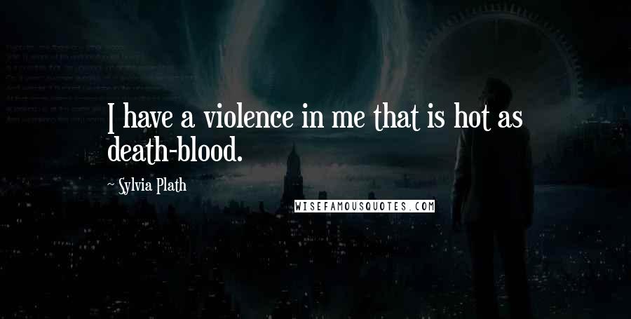 Sylvia Plath Quotes: I have a violence in me that is hot as death-blood.