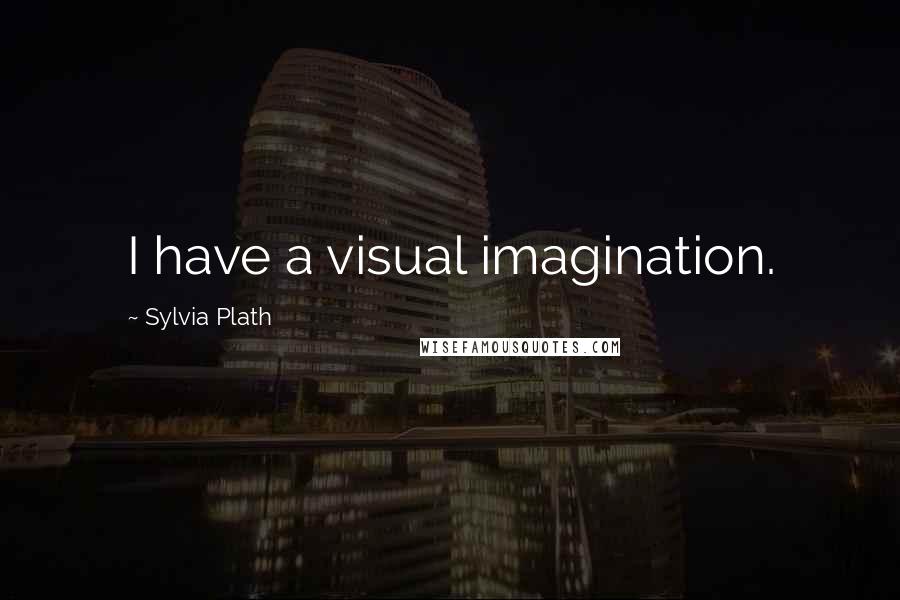 Sylvia Plath Quotes: I have a visual imagination.