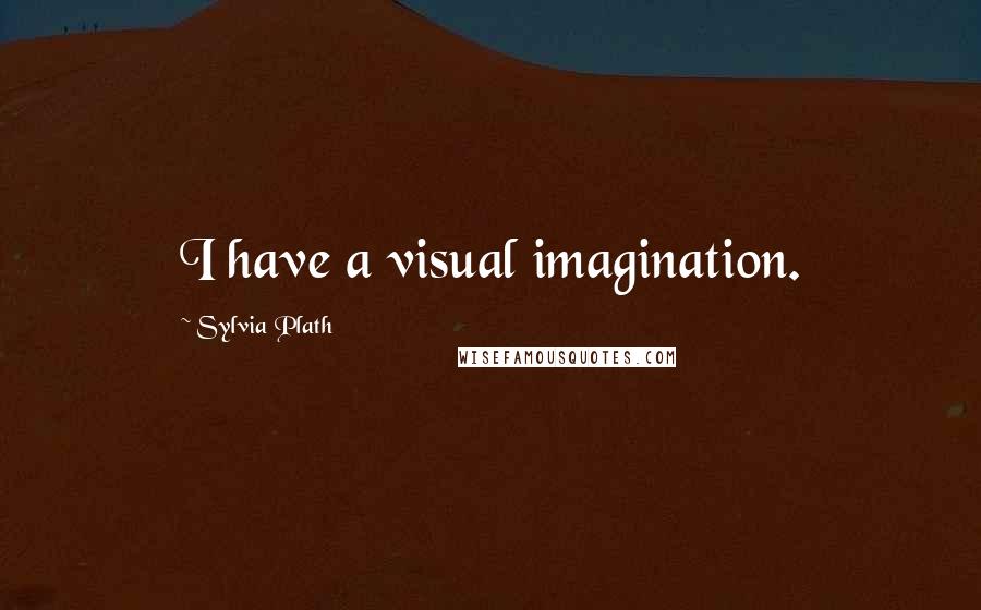 Sylvia Plath Quotes: I have a visual imagination.