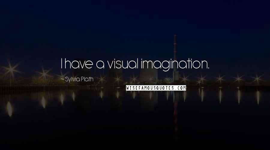 Sylvia Plath Quotes: I have a visual imagination.