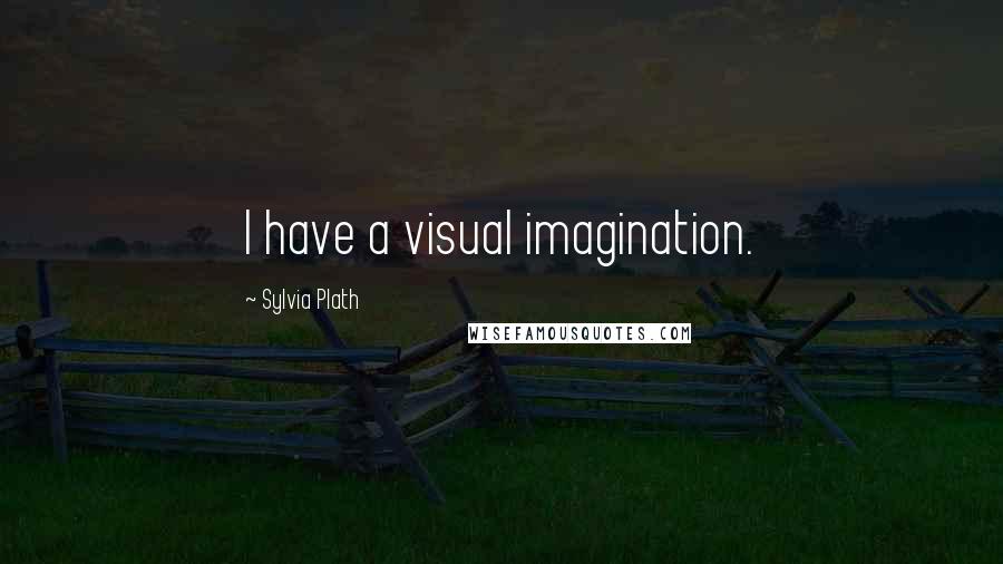 Sylvia Plath Quotes: I have a visual imagination.