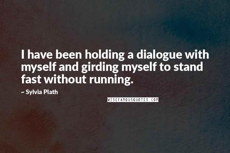 Sylvia Plath Quotes: I have been holding a dialogue with myself and girding myself to stand fast without running.