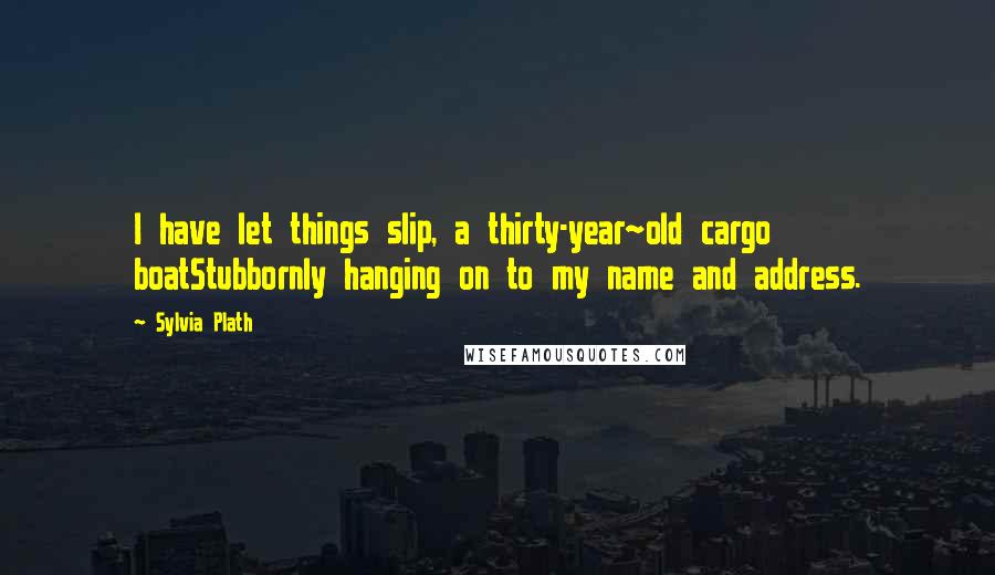 Sylvia Plath Quotes: I have let things slip, a thirty-year~old cargo boatStubbornly hanging on to my name and address.