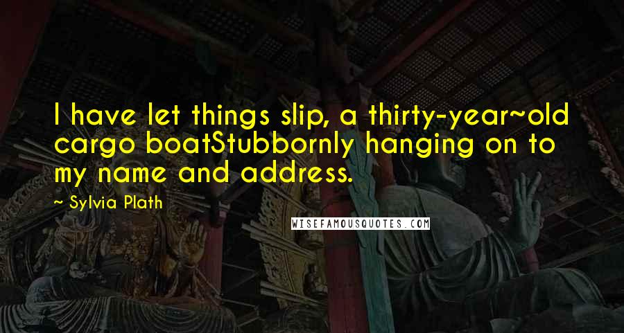 Sylvia Plath Quotes: I have let things slip, a thirty-year~old cargo boatStubbornly hanging on to my name and address.