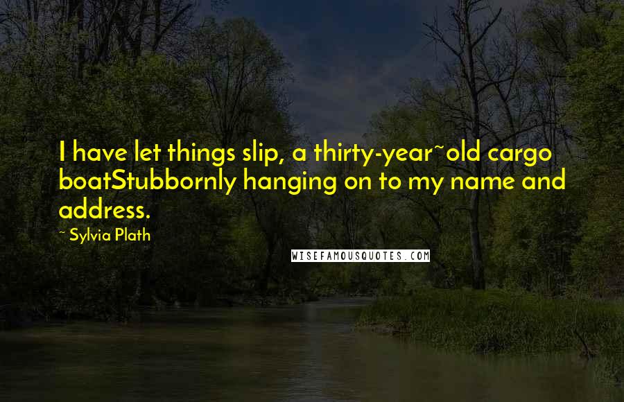 Sylvia Plath Quotes: I have let things slip, a thirty-year~old cargo boatStubbornly hanging on to my name and address.