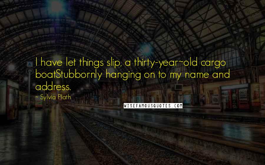 Sylvia Plath Quotes: I have let things slip, a thirty-year~old cargo boatStubbornly hanging on to my name and address.