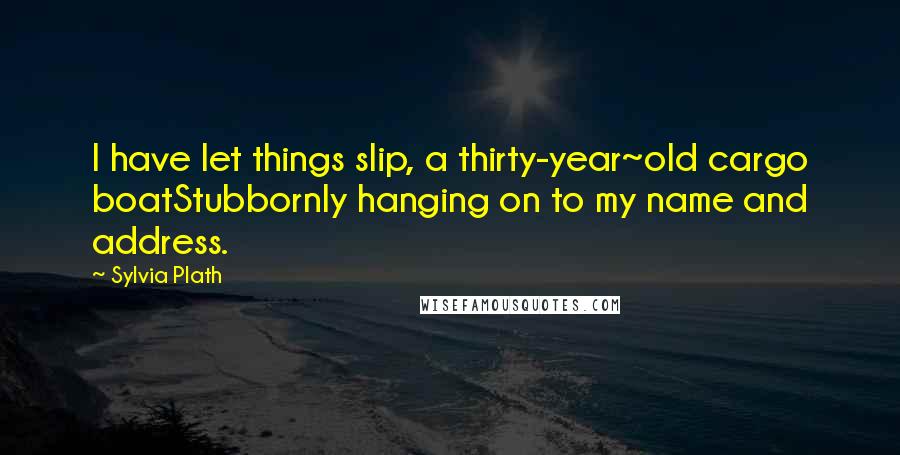 Sylvia Plath Quotes: I have let things slip, a thirty-year~old cargo boatStubbornly hanging on to my name and address.