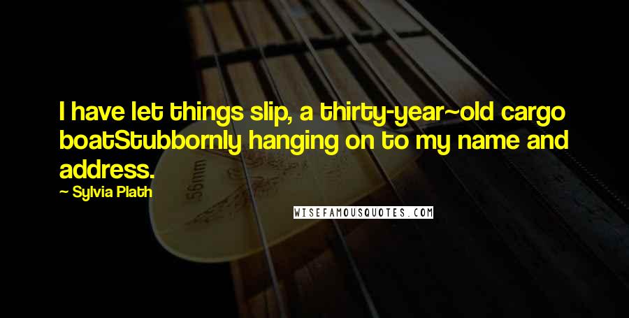 Sylvia Plath Quotes: I have let things slip, a thirty-year~old cargo boatStubbornly hanging on to my name and address.