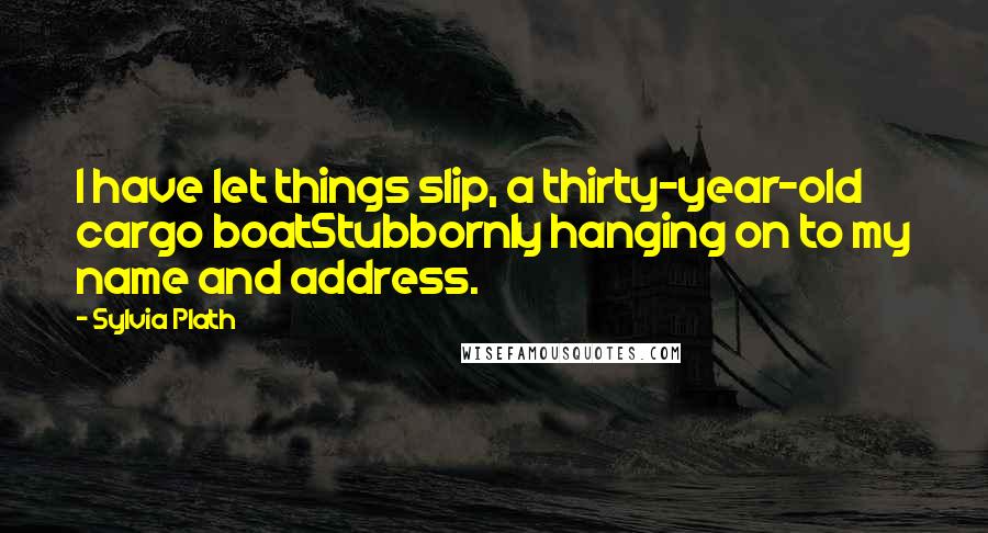 Sylvia Plath Quotes: I have let things slip, a thirty-year~old cargo boatStubbornly hanging on to my name and address.