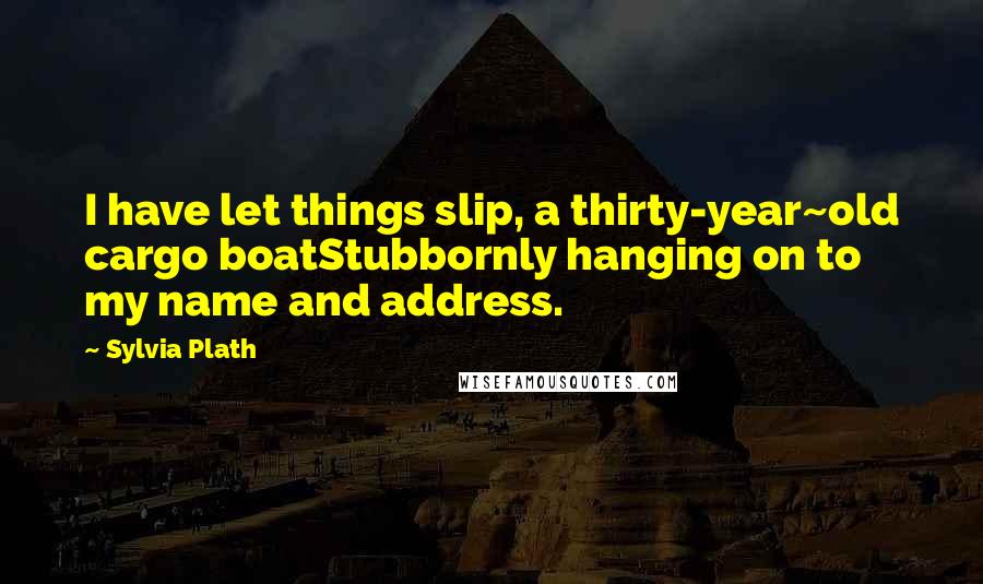 Sylvia Plath Quotes: I have let things slip, a thirty-year~old cargo boatStubbornly hanging on to my name and address.