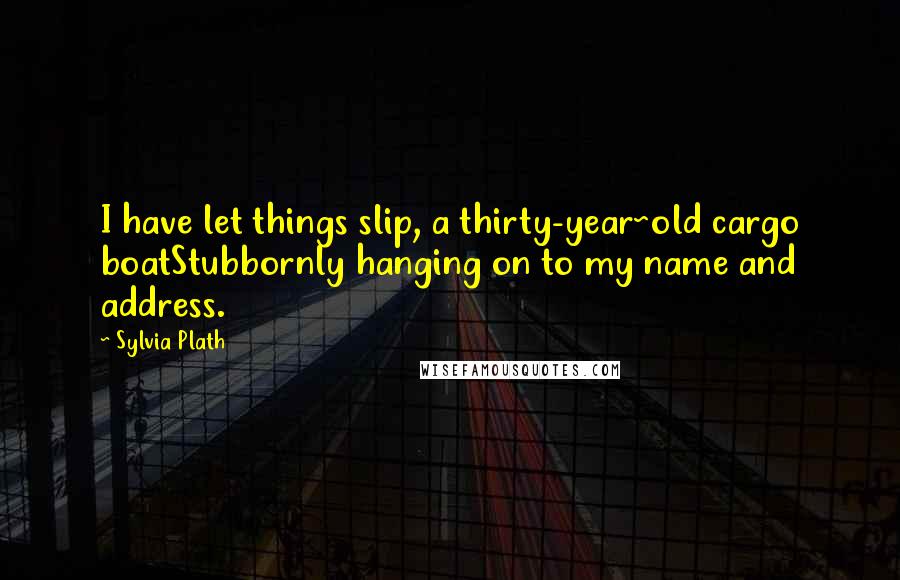 Sylvia Plath Quotes: I have let things slip, a thirty-year~old cargo boatStubbornly hanging on to my name and address.