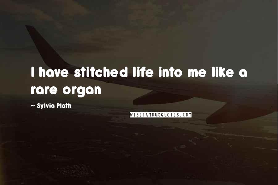 Sylvia Plath Quotes: I have stitched life into me like a rare organ