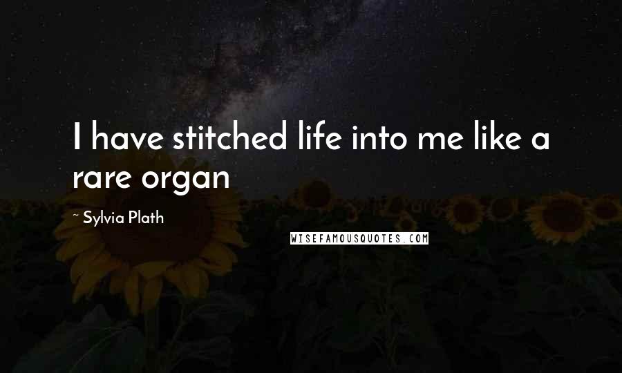 Sylvia Plath Quotes: I have stitched life into me like a rare organ