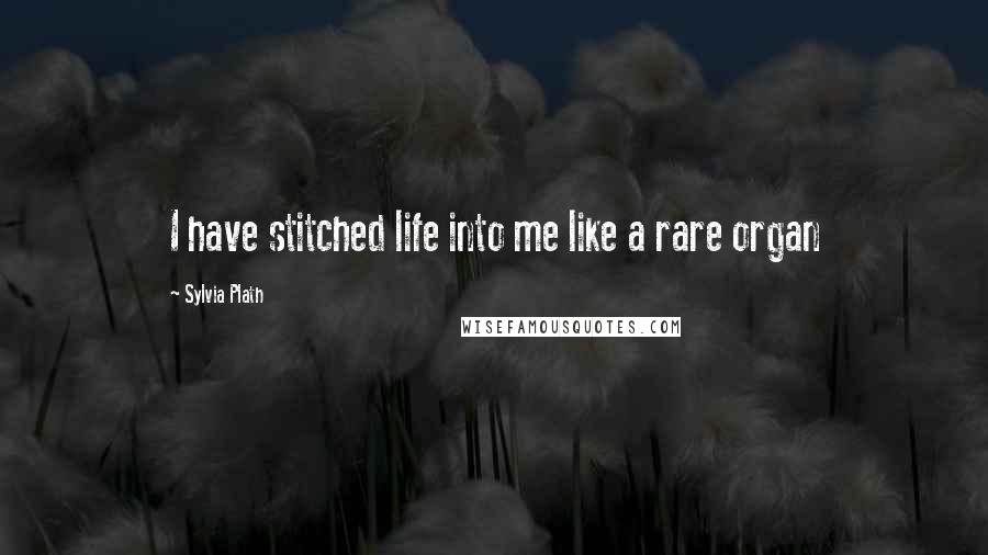 Sylvia Plath Quotes: I have stitched life into me like a rare organ