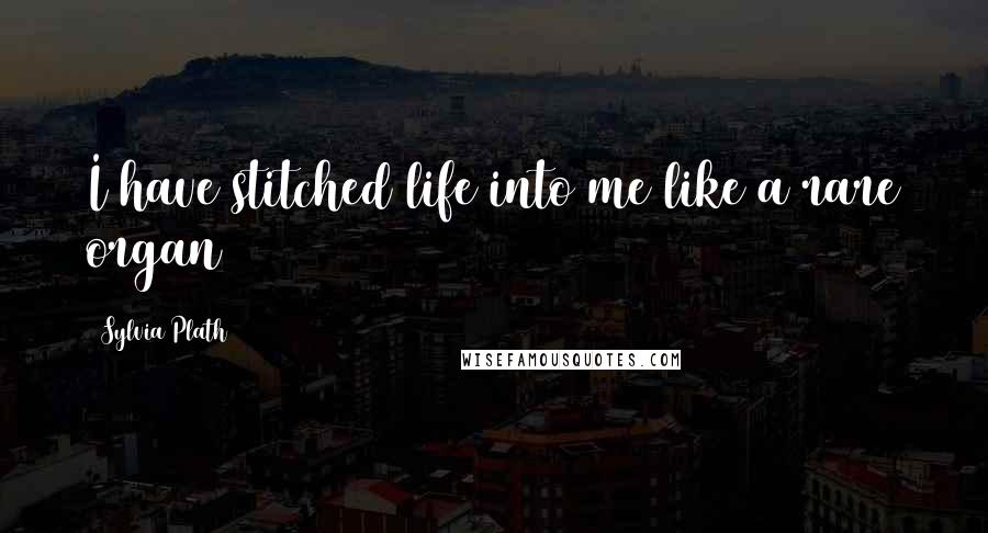 Sylvia Plath Quotes: I have stitched life into me like a rare organ