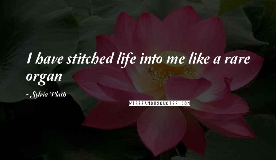 Sylvia Plath Quotes: I have stitched life into me like a rare organ