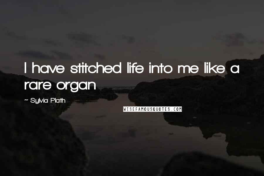 Sylvia Plath Quotes: I have stitched life into me like a rare organ