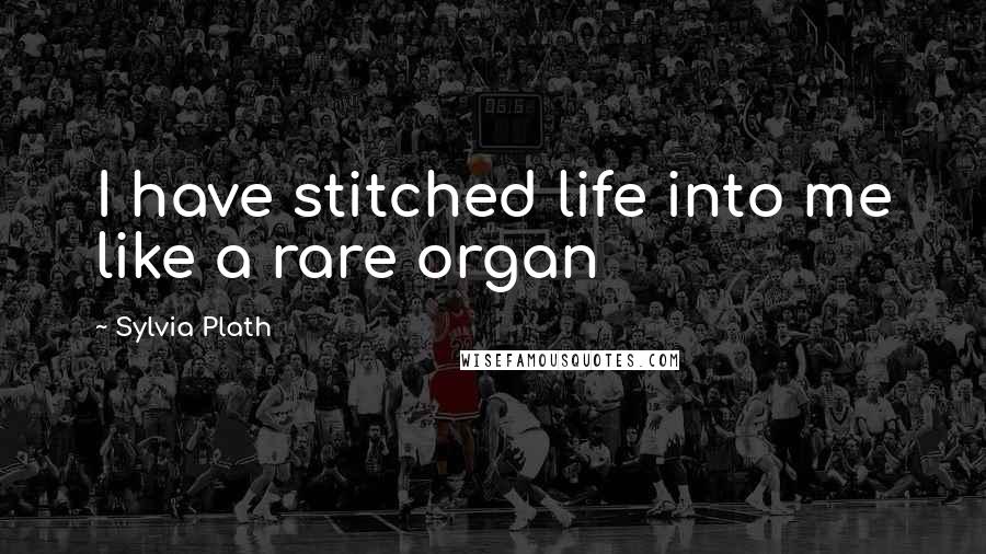 Sylvia Plath Quotes: I have stitched life into me like a rare organ