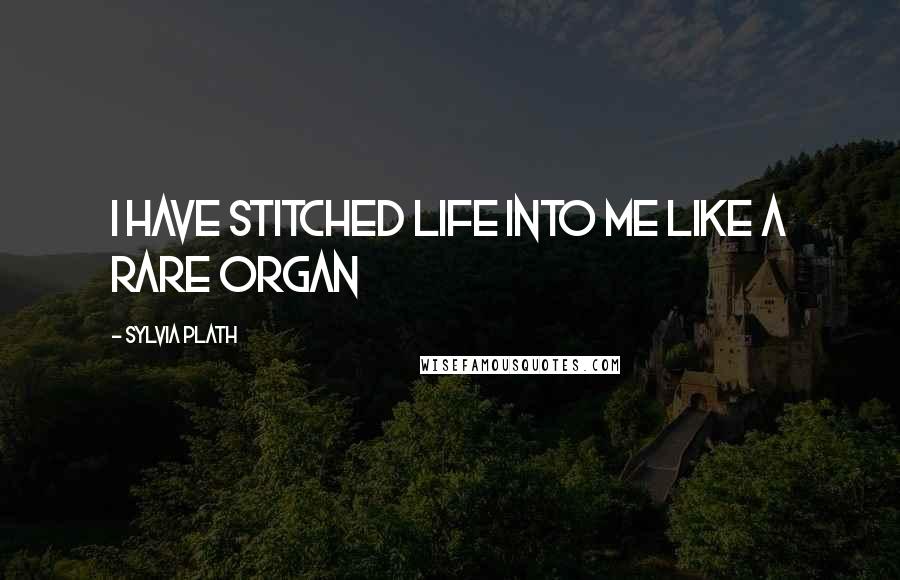 Sylvia Plath Quotes: I have stitched life into me like a rare organ