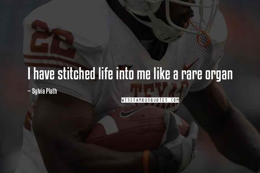Sylvia Plath Quotes: I have stitched life into me like a rare organ