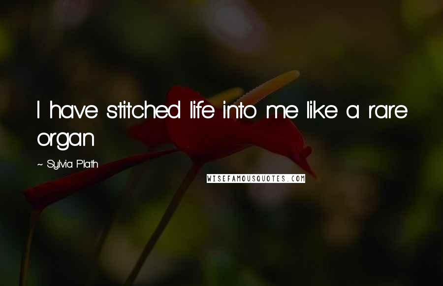 Sylvia Plath Quotes: I have stitched life into me like a rare organ
