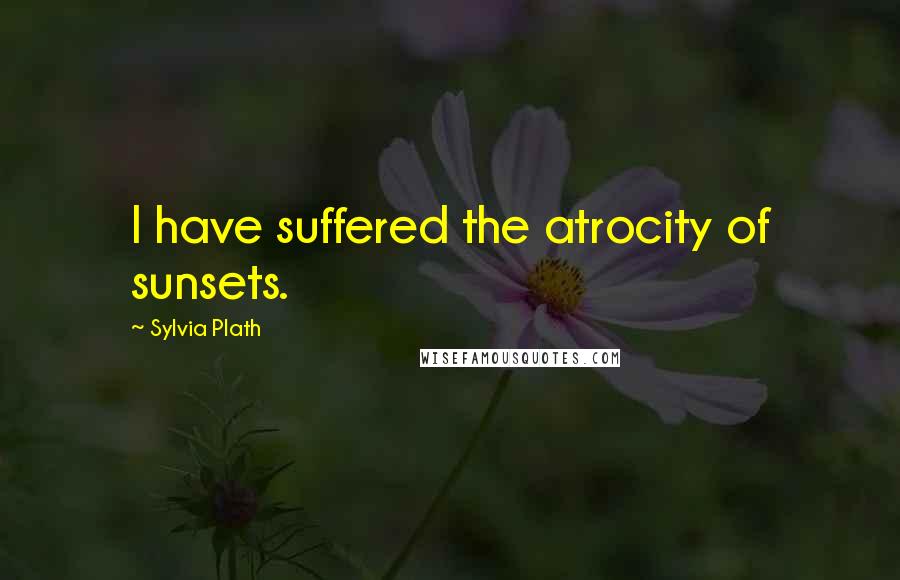 Sylvia Plath Quotes: I have suffered the atrocity of sunsets.