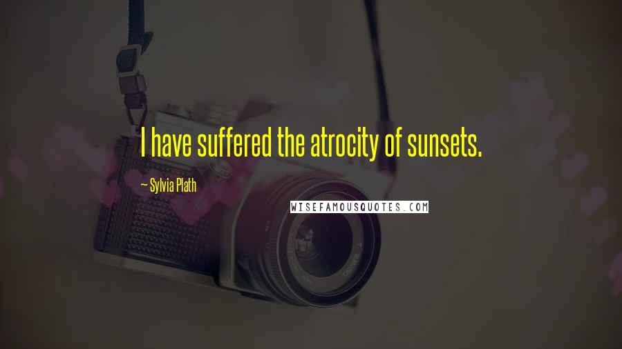 Sylvia Plath Quotes: I have suffered the atrocity of sunsets.