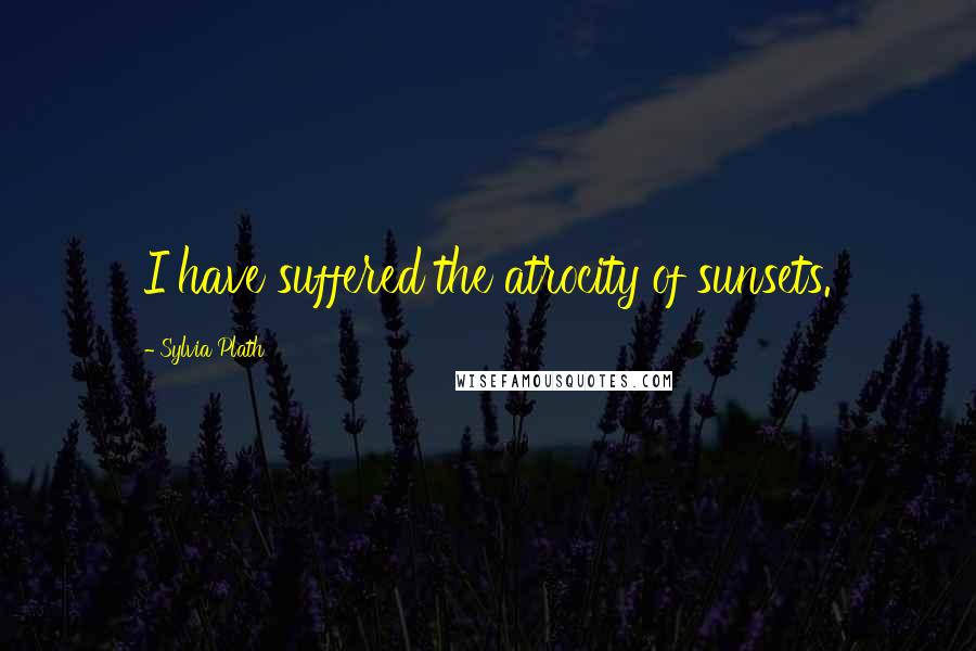 Sylvia Plath Quotes: I have suffered the atrocity of sunsets.