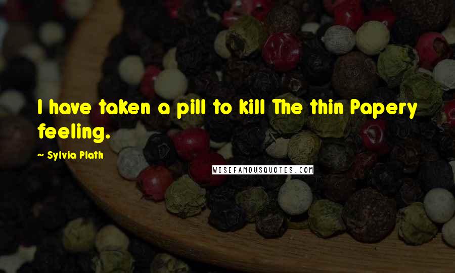 Sylvia Plath Quotes: I have taken a pill to kill The thin Papery feeling.