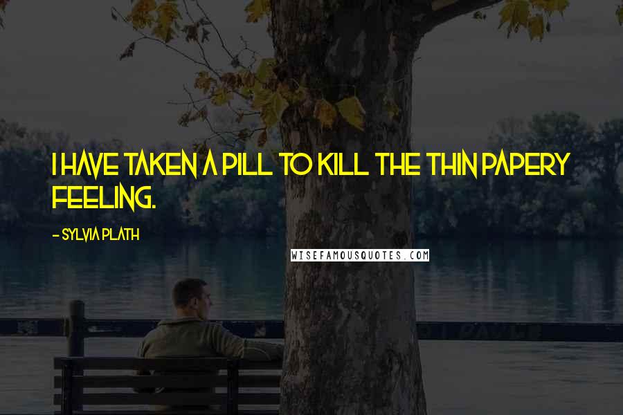 Sylvia Plath Quotes: I have taken a pill to kill The thin Papery feeling.