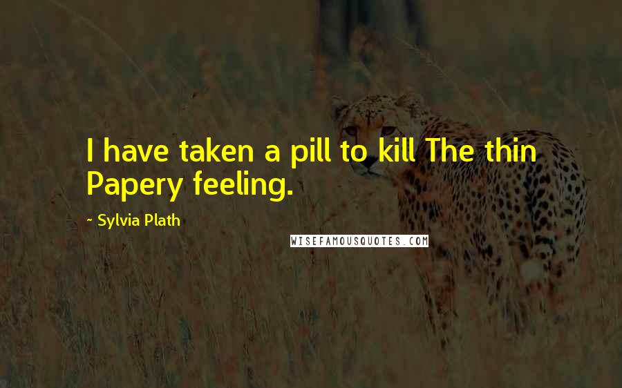 Sylvia Plath Quotes: I have taken a pill to kill The thin Papery feeling.