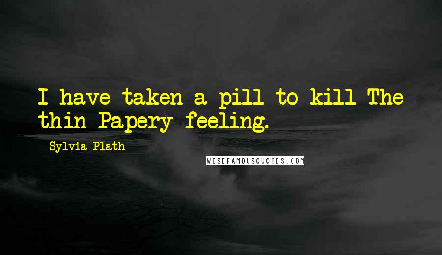 Sylvia Plath Quotes: I have taken a pill to kill The thin Papery feeling.