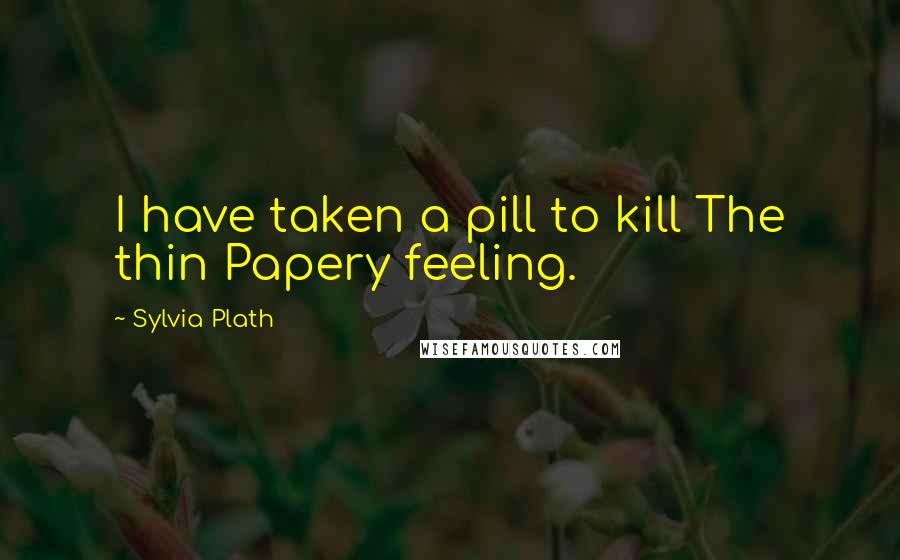 Sylvia Plath Quotes: I have taken a pill to kill The thin Papery feeling.