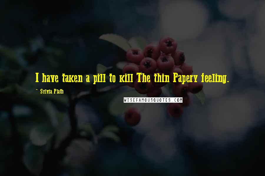 Sylvia Plath Quotes: I have taken a pill to kill The thin Papery feeling.