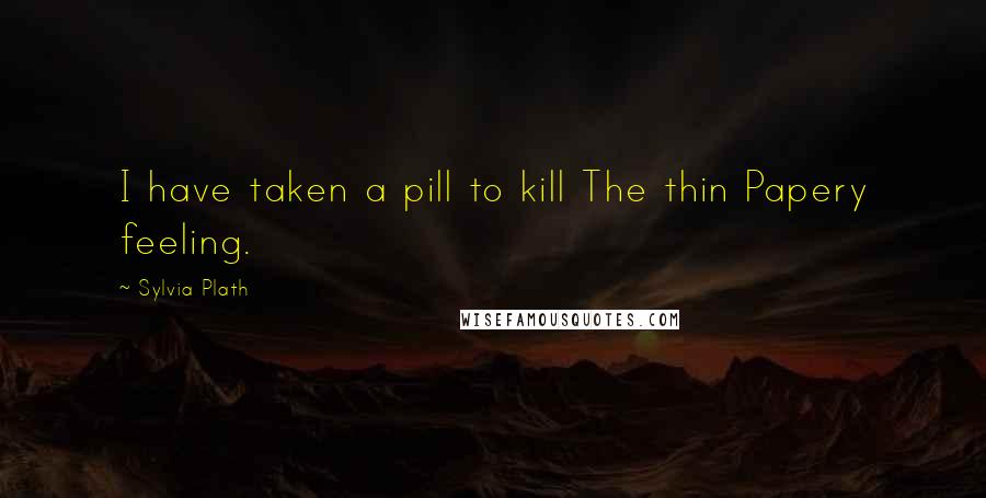 Sylvia Plath Quotes: I have taken a pill to kill The thin Papery feeling.