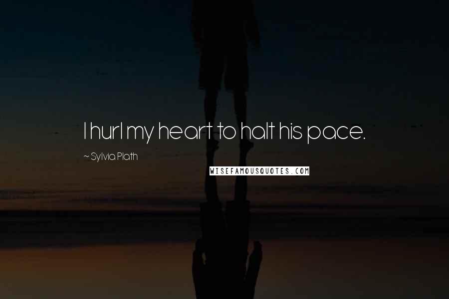 Sylvia Plath Quotes: I hurl my heart to halt his pace.