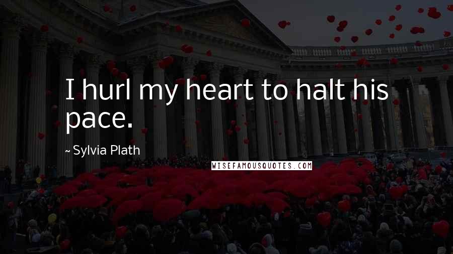 Sylvia Plath Quotes: I hurl my heart to halt his pace.