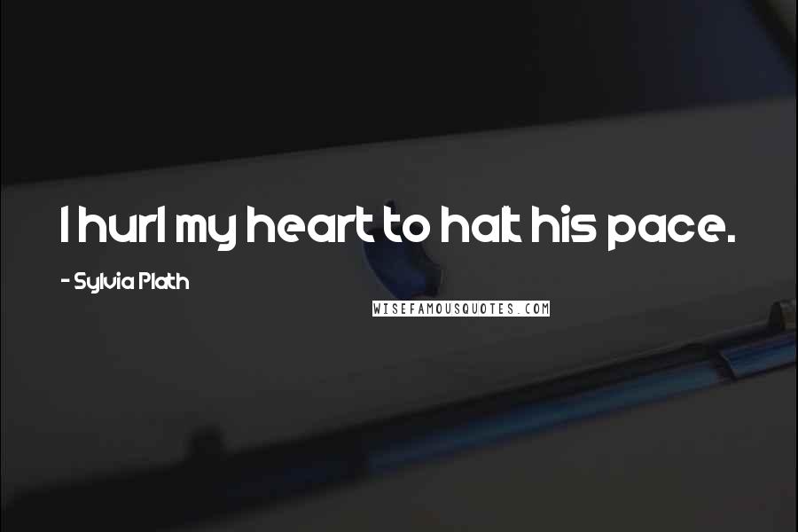 Sylvia Plath Quotes: I hurl my heart to halt his pace.
